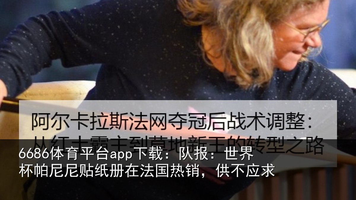 6686体育平台app下载：队报：世界相关情况法国热销，供不应求