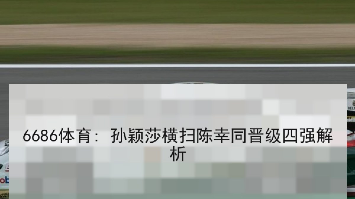 6686体育: 孙颖莎横扫陈幸同晋级四强解析