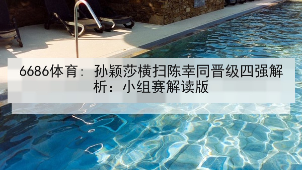 6686体育: 孙颖莎横扫陈幸同晋级四强解析:小组赛解读版 6686体育: 孙颖莎横扫陈幸同晋级四强解析:小组赛解读版