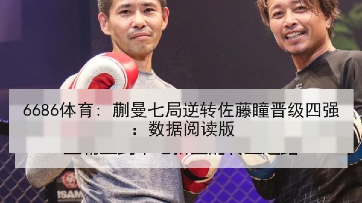 6686体育: 蒯曼七局逆转佐藤瞳晋级四强:数据阅读版 6686体育: 蒯曼七局逆转佐藤瞳晋级四强:数据阅读版