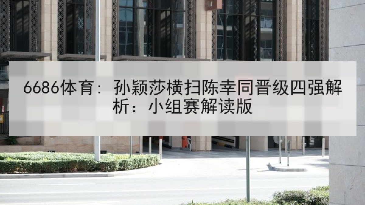 6686体育: 孙颖莎横扫陈幸同晋级四强解析:小组赛解读版