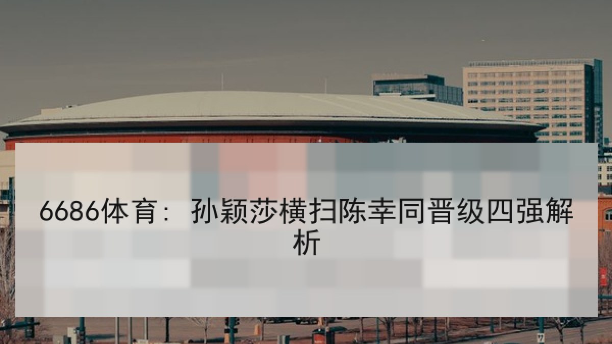 6686体育: 孙颖莎横扫陈幸同晋级四强解析