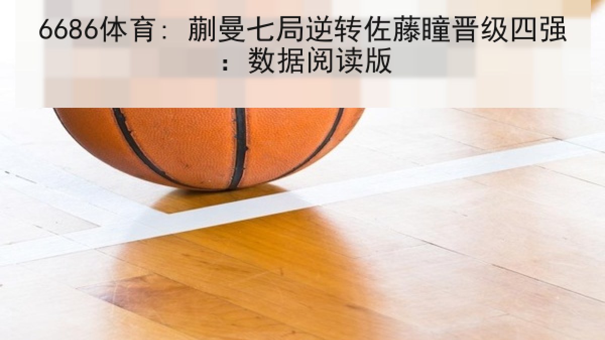 6686体育: 蒯曼七局逆转佐藤瞳晋级四强:数据阅读版