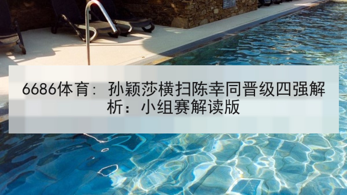 6686体育: 孙颖莎横扫陈幸同晋级四强解析:小组赛解读版