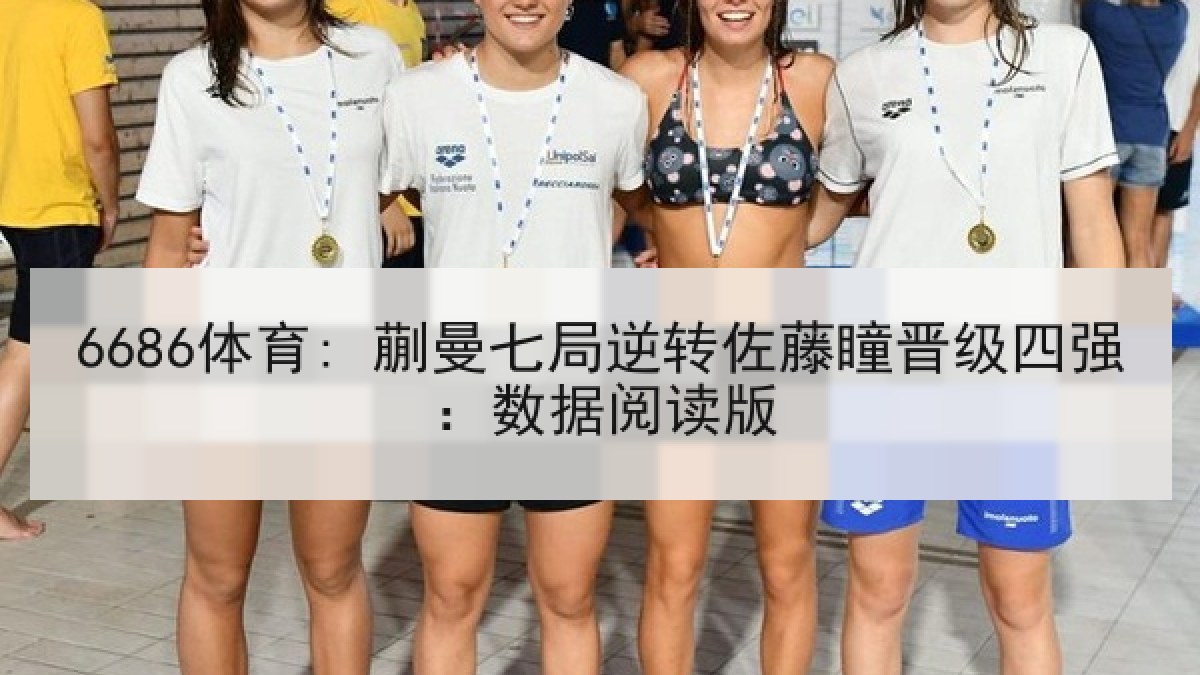 6686体育: 蒯曼七局逆转佐藤瞳晋级四强：数据阅读版