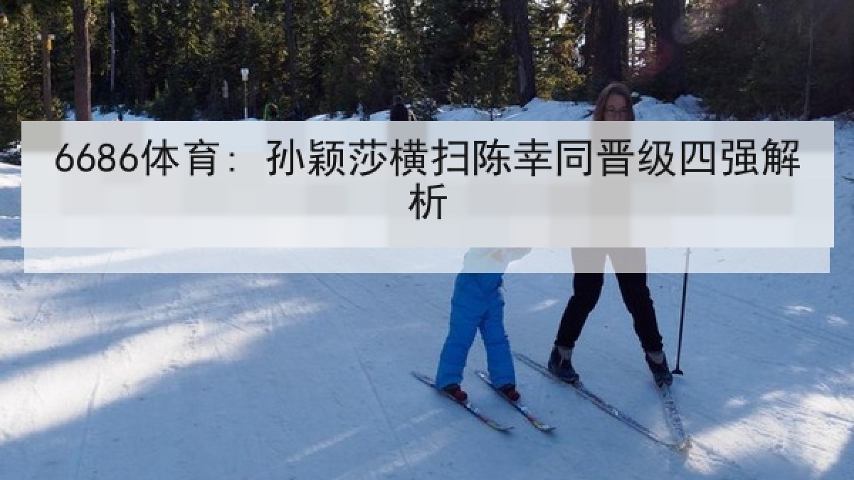 6686体育: 孙颖莎横扫陈幸同晋级四强解析 6686体育: 孙颖莎横扫陈幸同晋级四强解析