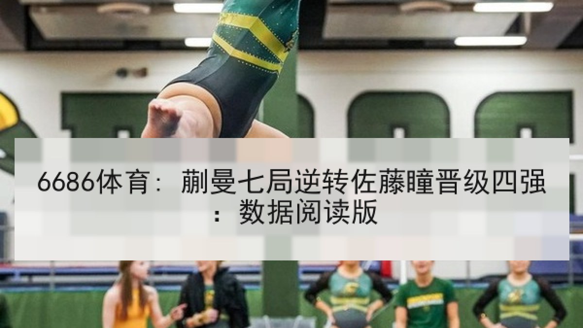 6686体育: 蒯曼七局逆转佐藤瞳晋级四强:数据阅读版