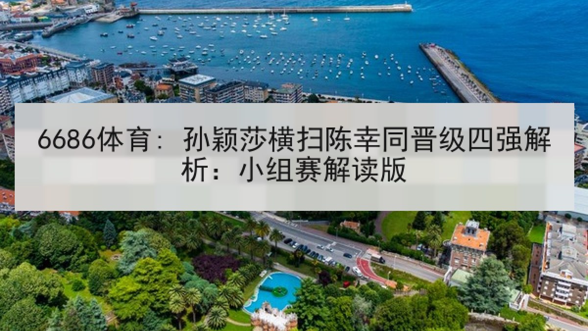 6686体育: 孙颖莎横扫陈幸同晋级四强解析：小组赛解读版