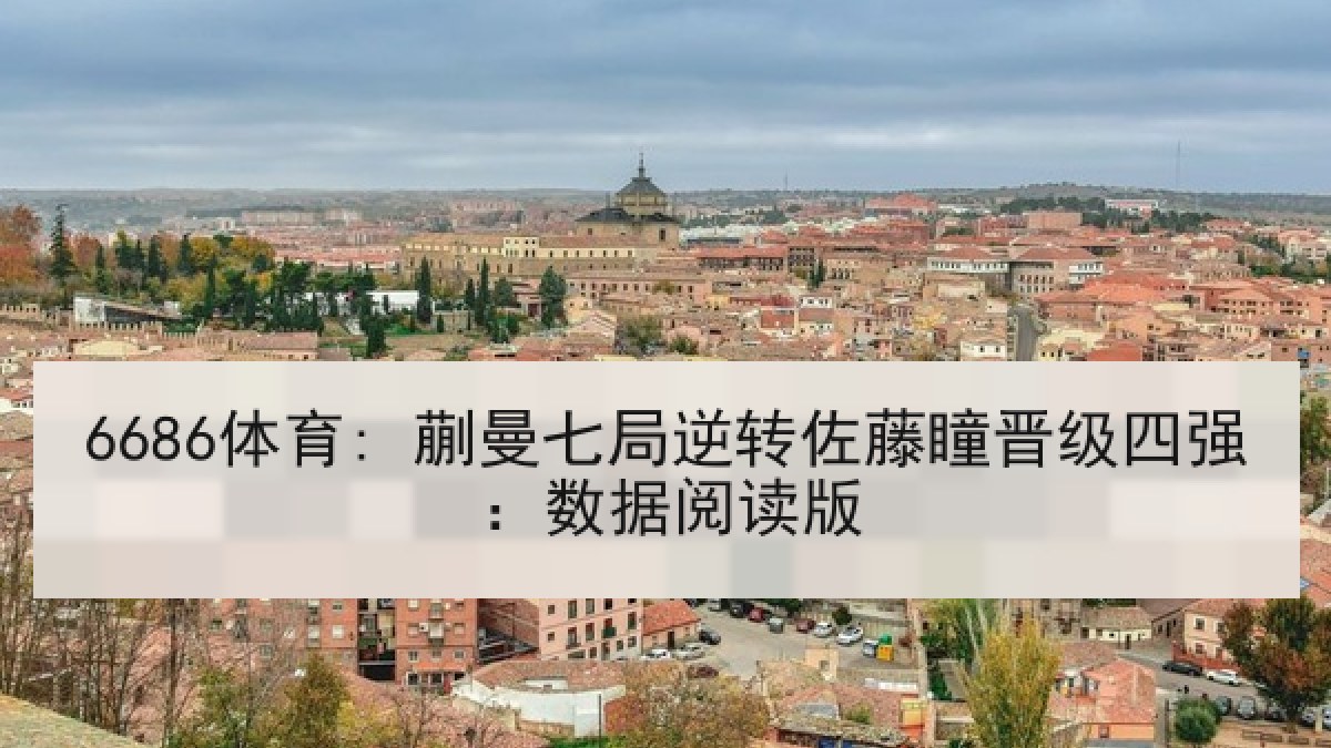 6686体育: 蒯曼七局逆转佐藤瞳晋级四强:数据阅读版