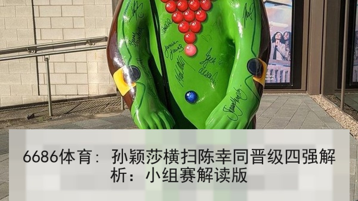 6686体育: 孙颖莎横扫陈幸同晋级四强解析:小组赛解读版 6686体育: 孙颖莎横扫陈幸同晋级四强解析:小组赛解读版