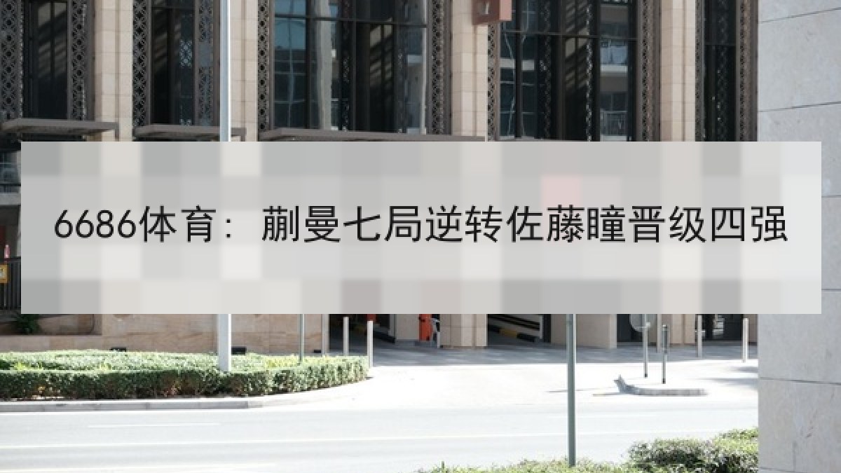 6686体育: 蒯曼七局逆转佐藤瞳晋级四强