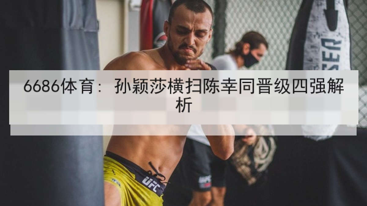 6686体育: 孙颖莎横扫陈幸同晋级四强解析 6686体育: 孙颖莎横扫陈幸同晋级四强解析