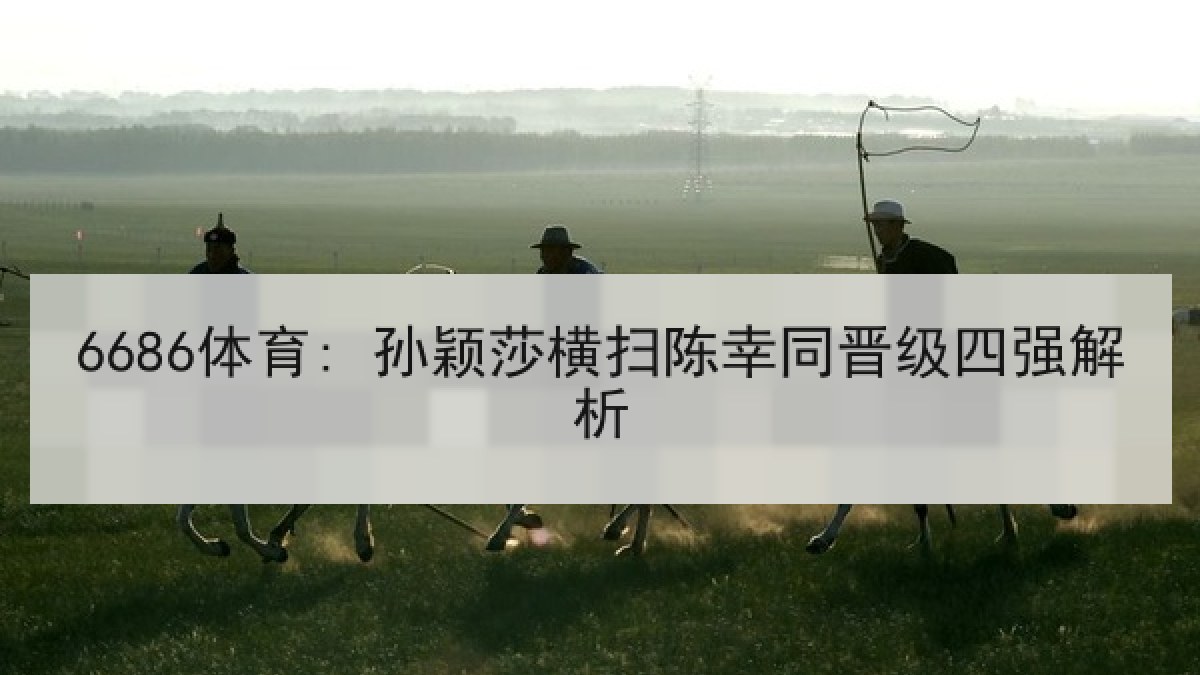 6686体育: 孙颖莎横扫陈幸同晋级四强解析 6686体育: 孙颖莎横扫陈幸同晋级四强解析