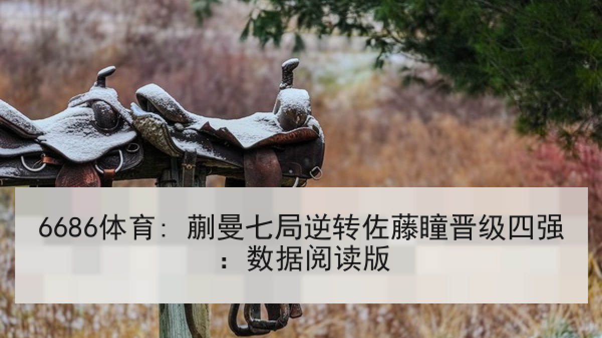 6686体育: 蒯曼七局逆转佐藤瞳晋级四强:数据阅读版 6686体育: 蒯曼七局逆转佐藤瞳晋级四强:数据阅读版