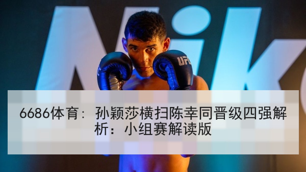 6686体育: 孙颖莎横扫陈幸同晋级四强解析:小组赛解读版 6686体育: 孙颖莎横扫陈幸同晋级四强解析:小组赛解读版
