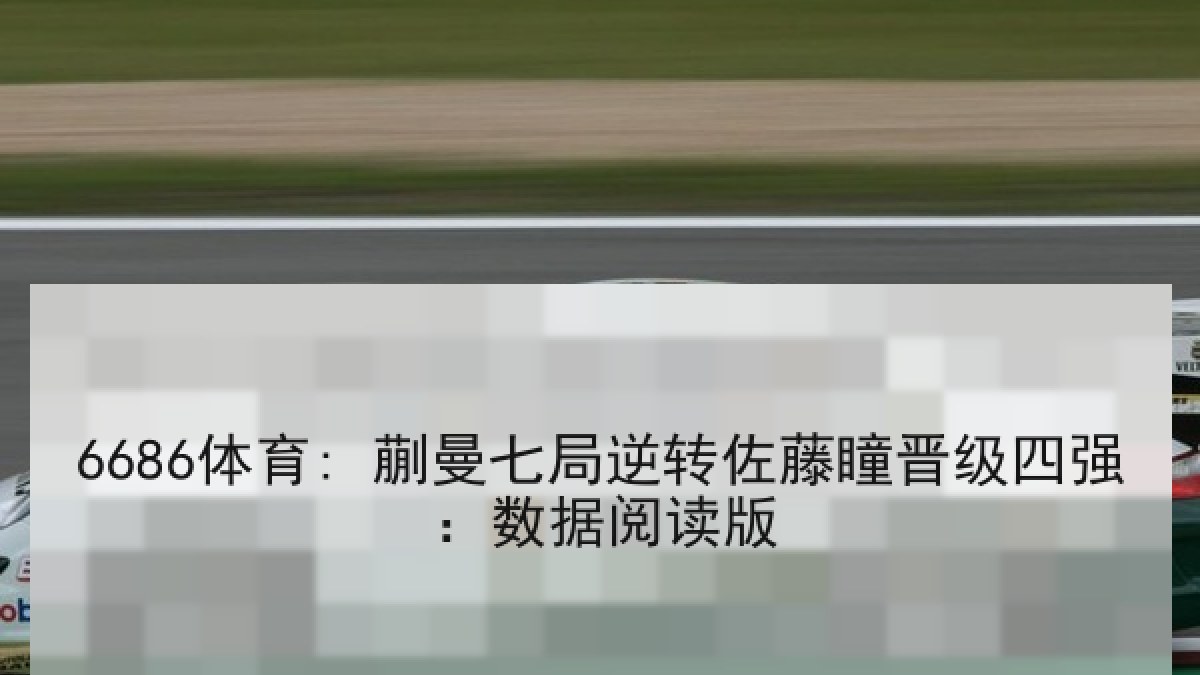 6686体育: 蒯曼七局逆转佐藤瞳晋级四强:数据阅读版 6686体育: 蒯曼七局逆转佐藤瞳晋级四强:数据阅读版