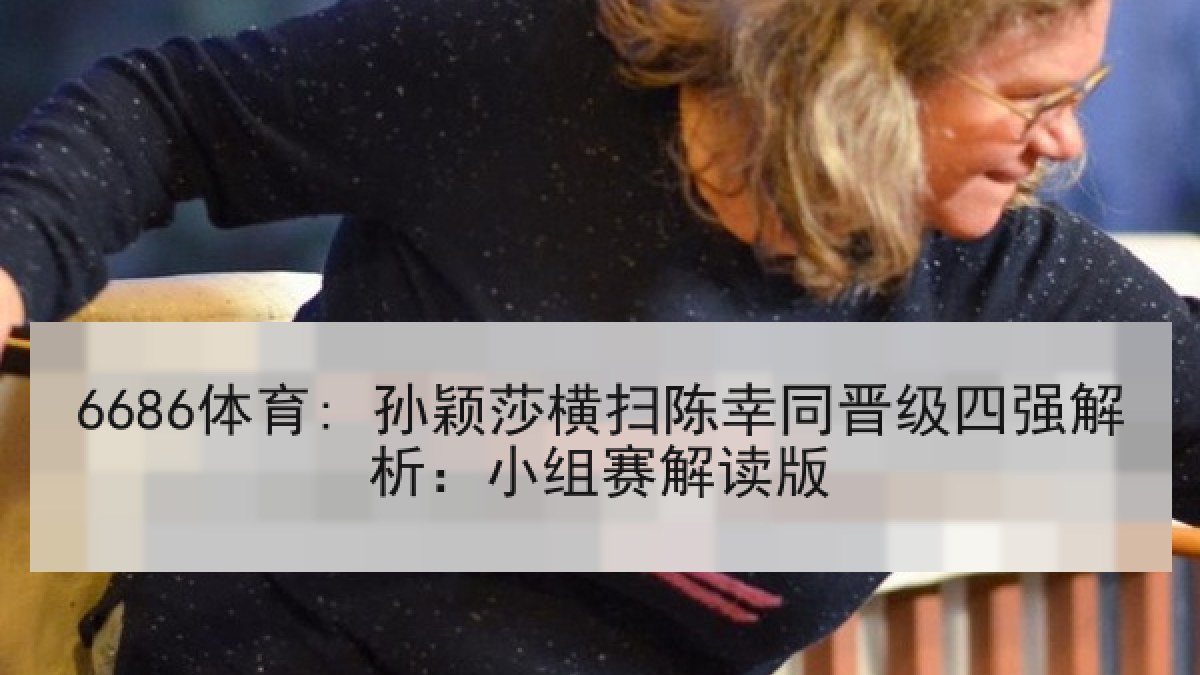 6686体育: 孙颖莎横扫陈幸同晋级四强解析:小组赛解读版 6686体育: 孙颖莎横扫陈幸同晋级四强解析:小组赛解读版
