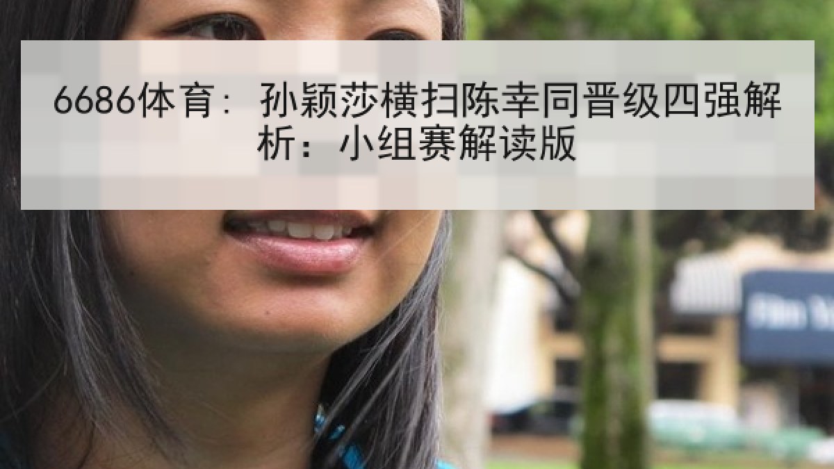 6686体育: 孙颖莎横扫陈幸同晋级四强解析：小组赛解读版