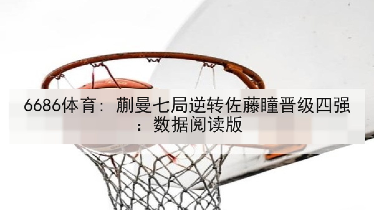 6686体育: 蒯曼七局逆转佐藤瞳晋级四强:数据阅读版 6686体育: 蒯曼七局逆转佐藤瞳晋级四强:数据阅读版