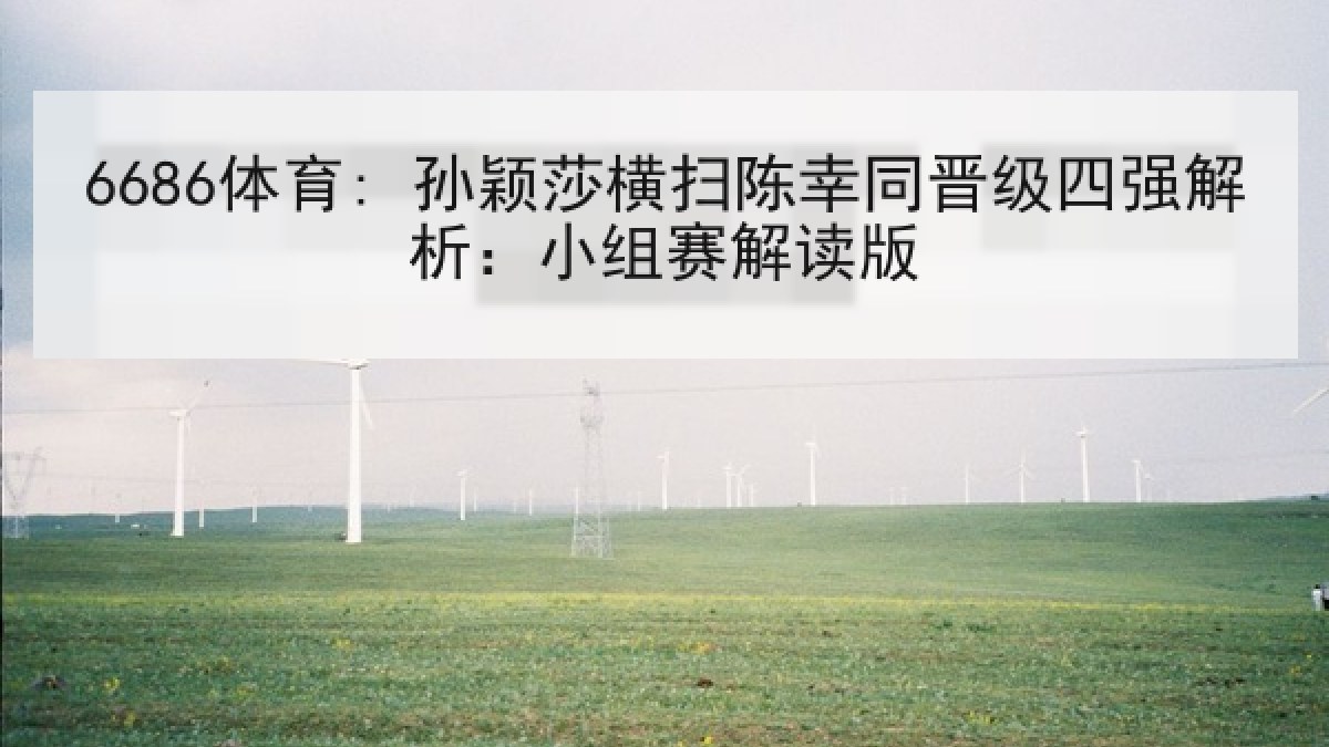 6686体育: 孙颖莎横扫陈幸同晋级四强解析:小组赛解读版 6686体育: 孙颖莎横扫陈幸同晋级四强解析:小组赛解读版