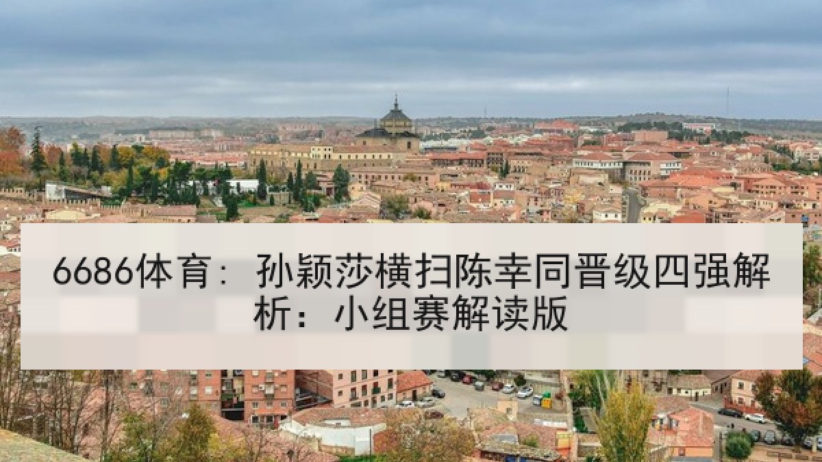 6686体育: 孙颖莎横扫陈幸同晋级四强解析:小组赛解读版 6686体育: 孙颖莎横扫陈幸同晋级四强解析:小组赛解读版