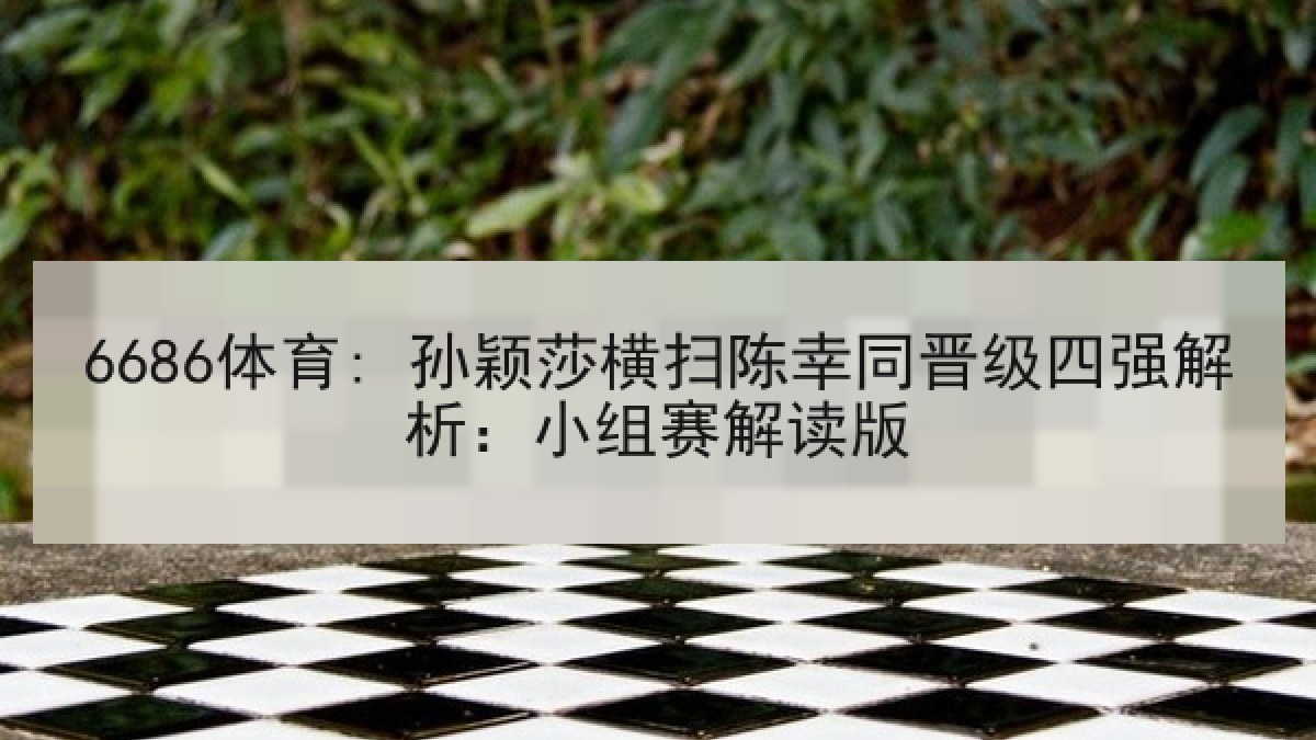 6686体育: 孙颖莎横扫陈幸同晋级四强解析:小组赛解读版 6686体育: 孙颖莎横扫陈幸同晋级四强解析:小组赛解读版