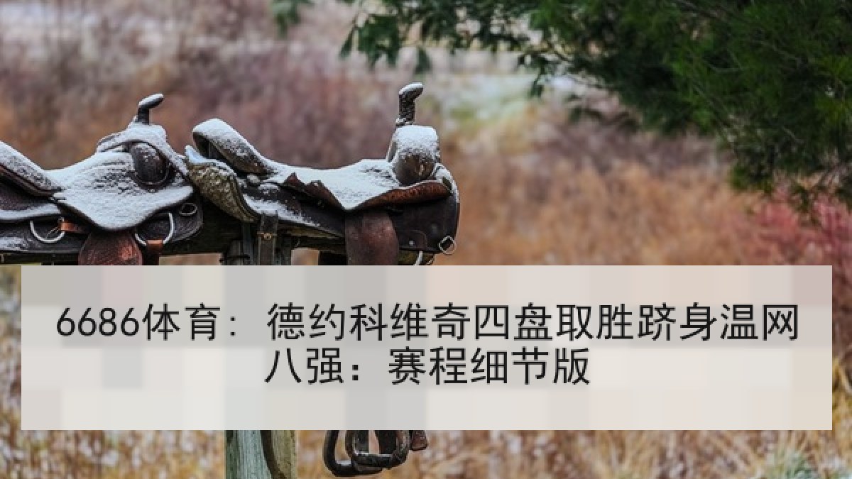6686体育: 德约科维奇四盘取胜跻身温网八强:赛程细节版 6686体育: 德约科维奇四盘取胜跻身温网八强:赛程细节版