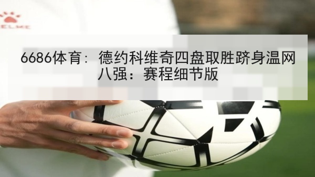 6686体育: 德约科维奇四盘取胜跻身温网八强:赛程细节版 6686体育: 德约科维奇四盘取胜跻身温网八强:赛程细节版
