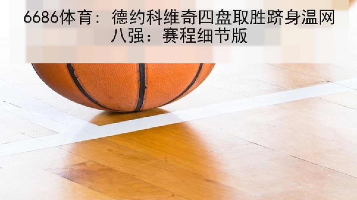 6686体育: 德约科维奇四盘取胜跻身温网八强：赛程细节版