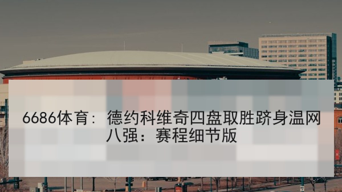6686体育: 德约科维奇四盘取胜跻身温网八强:赛程细节版 6686体育: 德约科维奇四盘取胜跻身温网八强:赛程细节版
