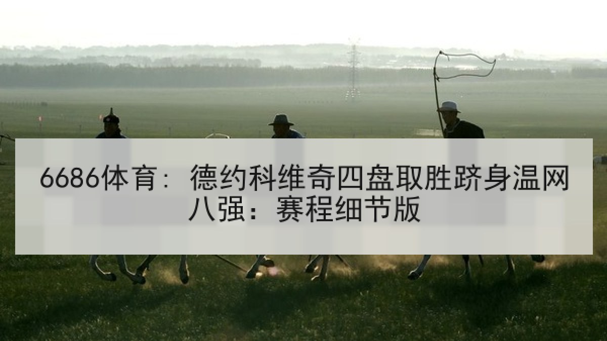6686体育: 德约科维奇四盘取胜跻身温网八强:赛程细节版 6686体育: 德约科维奇四盘取胜跻身温网八强:赛程细节版