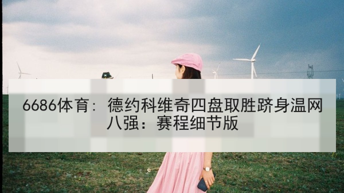 6686体育: 德约科维奇四盘取胜跻身温网八强:赛程细节版 6686体育: 德约科维奇四盘取胜跻身温网八强:赛程细节版