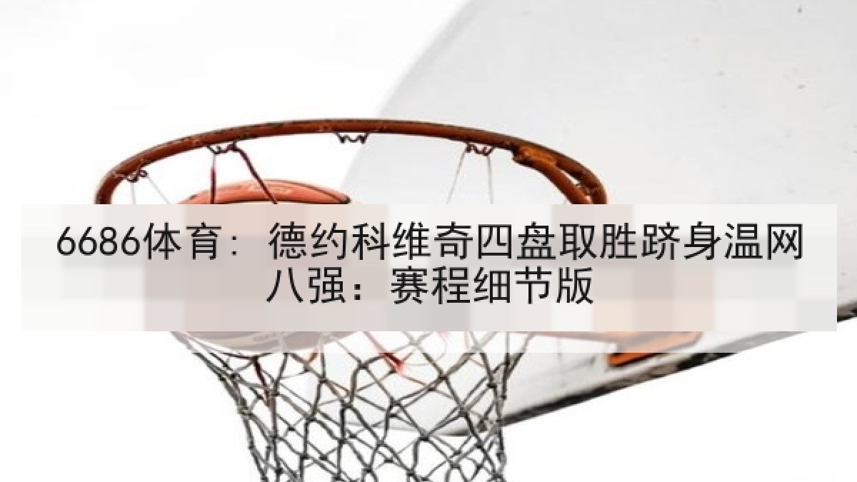 6686体育: 德约科维奇四盘取胜跻身温网八强:赛程细节版 6686体育: 德约科维奇四盘取胜跻身温网八强:赛程细节版