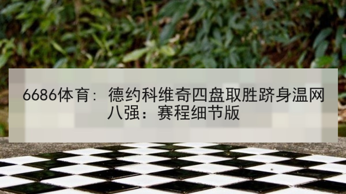 6686体育: 德约科维奇四盘取胜跻身温网八强:赛程细节版 6686体育: 德约科维奇四盘取胜跻身温网八强:赛程细节版