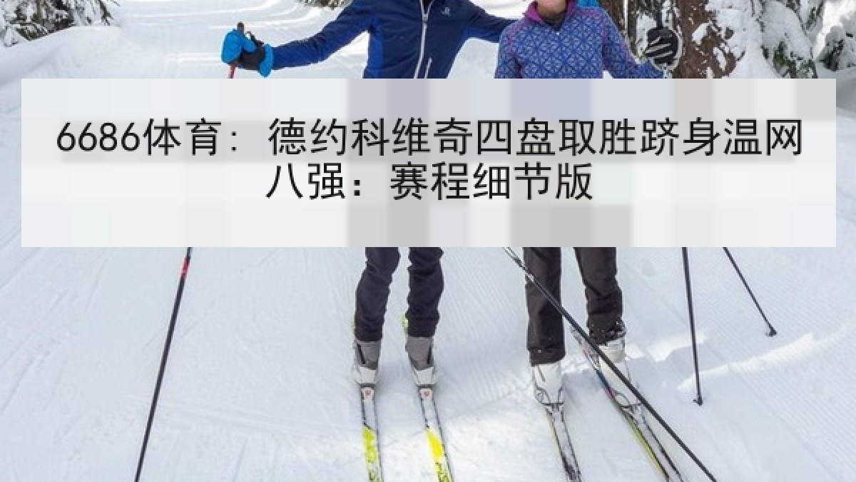 6686体育: 德约科维奇四盘取胜跻身温网八强:赛程细节版 6686体育: 德约科维奇四盘取胜跻身温网八强:赛程细节版