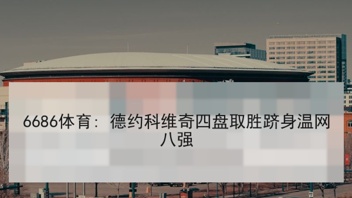 6686体育: 德约科维奇四盘取胜跻身温网八强 6686体育: 德约科维奇四盘取胜跻身温网八强