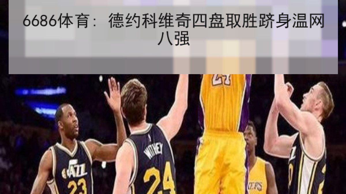 6686体育: 德约科维奇四盘取胜跻身温网八强 6686体育: 德约科维奇四盘取胜跻身温网八强