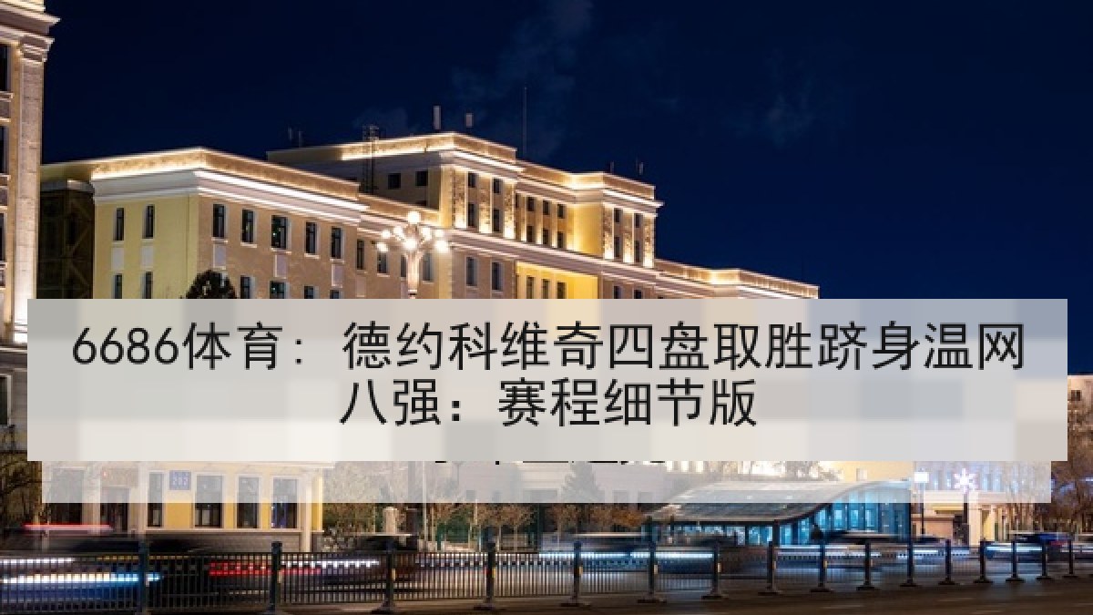 6686体育: 德约科维奇四盘取胜跻身温网八强:赛程细节版 6686体育: 德约科维奇四盘取胜跻身温网八强:赛程细节版