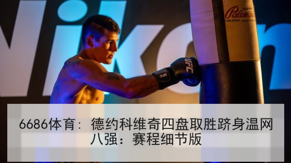 6686体育: 德约科维奇四盘取胜跻身温网八强:赛程细节版 6686体育: 德约科维奇四盘取胜跻身温网八强:赛程细节版