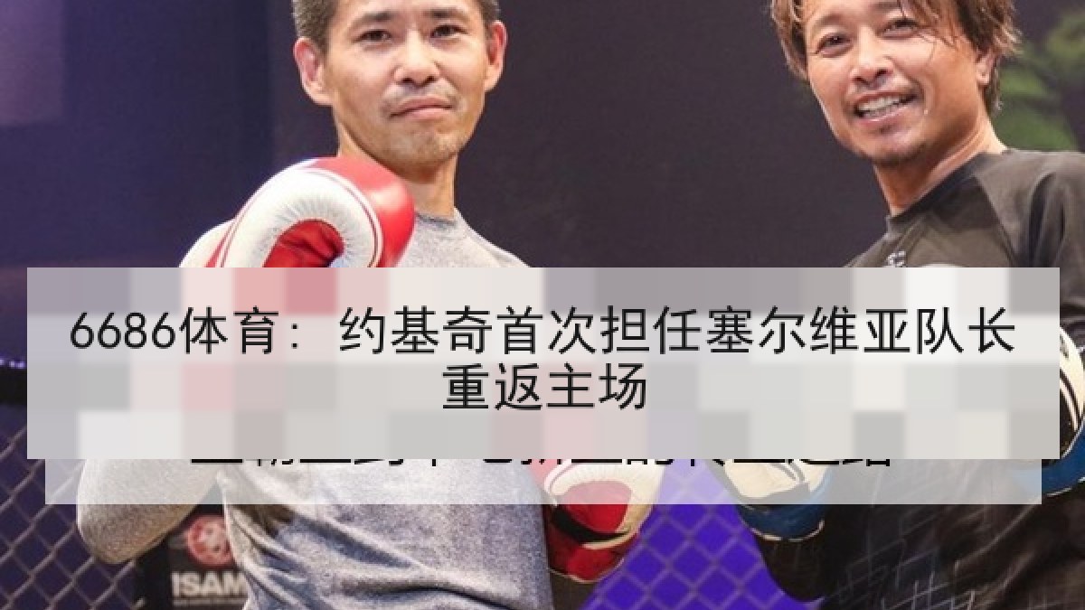 6686体育: 约基奇首次担任塞尔维亚队长重返主场