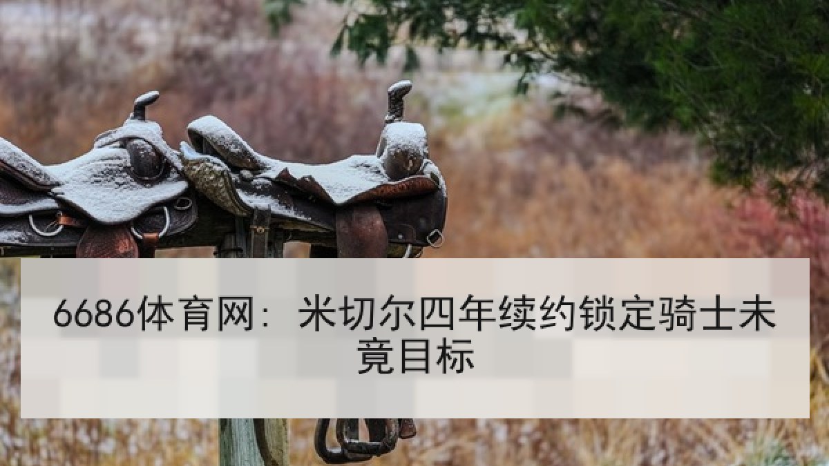 6686体育网: 米切尔四年续约锁定骑士未竟目标 6686体育网: 米切尔四年续约锁定骑士未竟目标