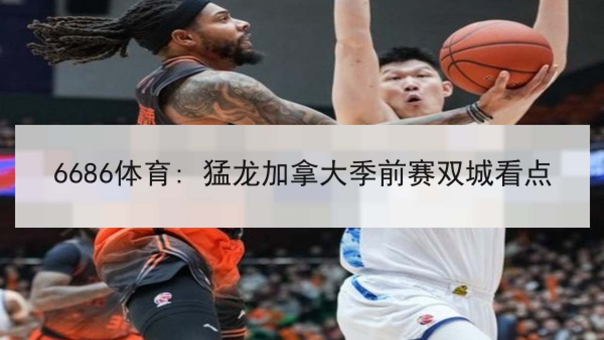 6686体育: 猛龙加拿大季前赛双城看点 6686体育: 猛龙加拿大季前赛双城看点