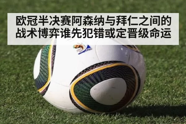 欧冠半决赛阿森纳与拜仁之间的战术博弈谁先犯错或定晋级命运