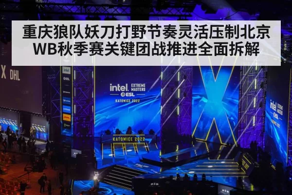 重庆狼队妖刀打野节奏灵活压制北京WB秋季赛关键团战推进全面拆解
