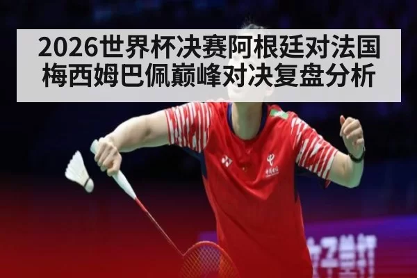 2026世界杯决赛阿根廷对法国梅西姆巴佩巅峰对决复盘分析